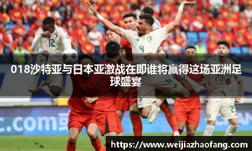 018沙特亚与日本亚激战在即谁将赢得这场亚洲足球盛宴